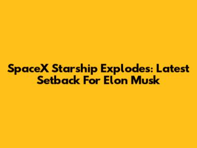 SpaceX Starship Explodes: Latest Setback For Elon Musk