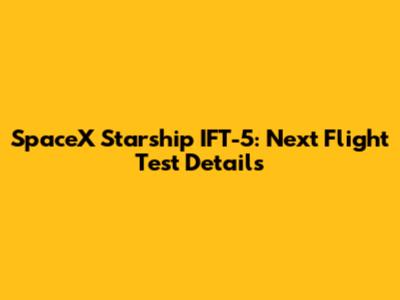 SpaceX Starship IFT-5: Next Flight Test Details