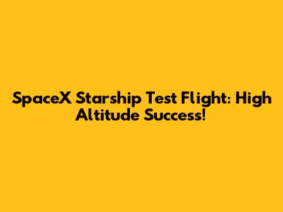 SpaceX Starship Test Flight: High Altitude Success!