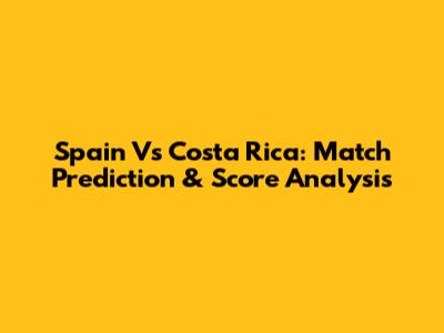 Spain Vs Costa Rica: Match Prediction & Score Analysis