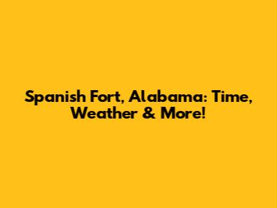 Spanish Fort, Alabama: Time, Weather & More!