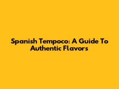 Spanish Tempoco: A Guide To Authentic Flavors