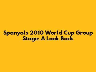 Spanyol's 2010 World Cup Group Stage: A Look Back