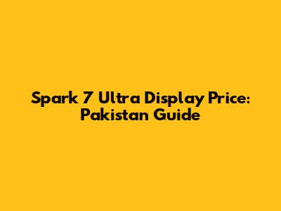 Spark 7 Ultra Display Price: Pakistan Guide