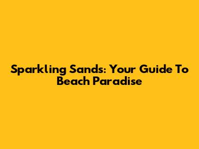 Sparkling Sands: Your Guide To Beach Paradise