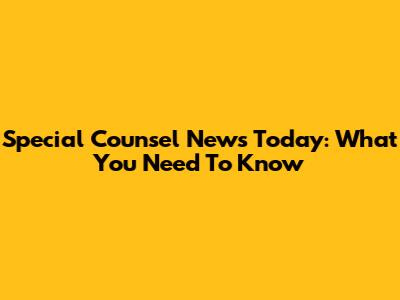 Special Counsel News Today: What You Need To Know