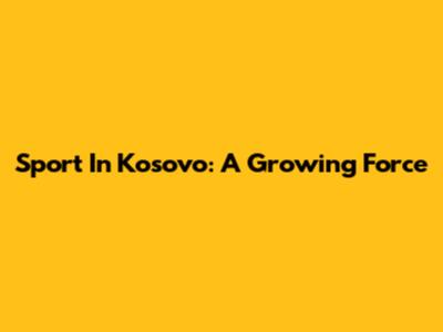 Sport In Kosovo: A Growing Force