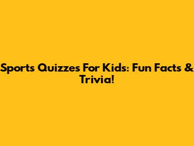 Sports Quizzes For Kids: Fun Facts & Trivia!