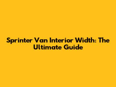 Sprinter Van Interior Width: The Ultimate Guide