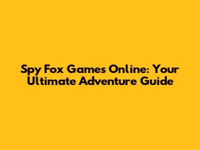 Spy Fox Games Online: Your Ultimate Adventure Guide