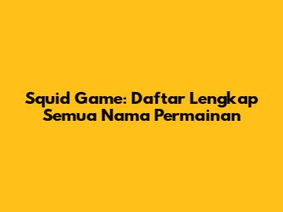 Squid Game: Daftar Lengkap Semua Nama Permainan