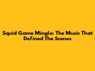 Squid Game Mingle: The Music That Defined The Scenes