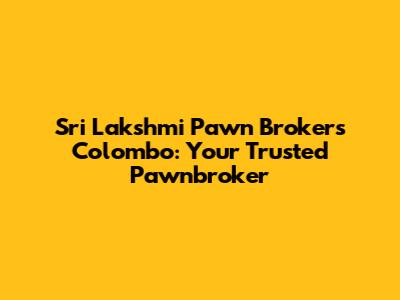 Sri Lakshmi Pawn Brokers Colombo: Your Trusted Pawnbroker