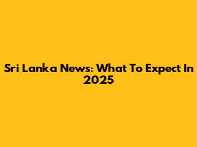 Sri Lanka News: What To Expect In 2025