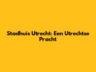 Stadhuis Utrecht: Een Utrechtse Pracht