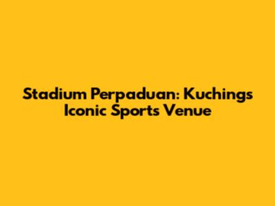 Stadium Perpaduan: Kuching's Iconic Sports Venue
