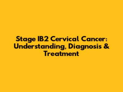 Stage IB2 Cervical Cancer: Understanding, Diagnosis & Treatment