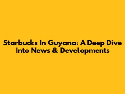 Starbucks In Guyana: A Deep Dive Into News & Developments