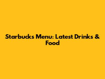Starbucks Menu: Latest Drinks & Food