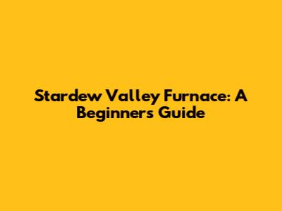 Stardew Valley Furnace: A Beginner's Guide