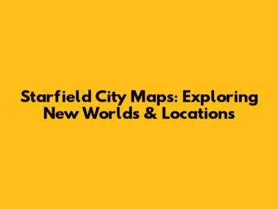 Starfield City Maps: Exploring New Worlds & Locations