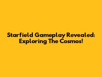 Starfield Gameplay Revealed: Exploring The Cosmos!