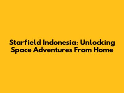 Starfield Indonesia: Unlocking Space Adventures From Home