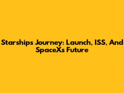 Starship's Journey: Launch, ISS, And SpaceX's Future