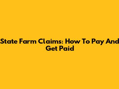 State Farm Claims: How To Pay And Get Paid