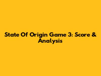 State Of Origin Game 3: Score & Analysis