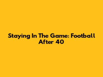 Staying In The Game: Football After 40