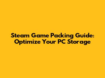 Steam Game Packing Guide: Optimize Your PC Storage