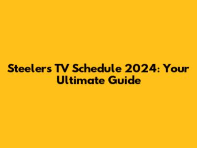 Steelers TV Schedule 2024: Your Ultimate Guide
