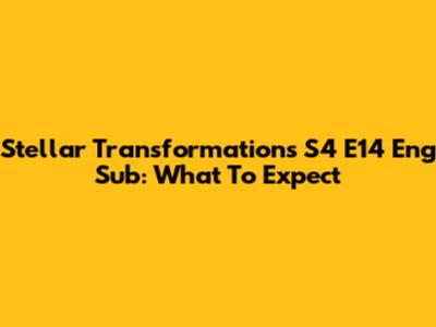Stellar Transformations S4 E14 Eng Sub: What To Expect
