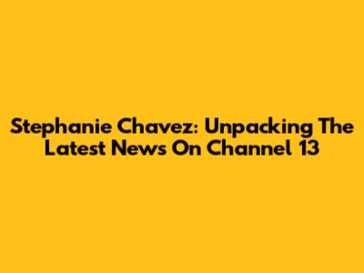 Stephanie Chavez: Unpacking The Latest News On Channel 13