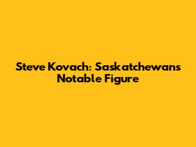 Steve Kovach: Saskatchewan's Notable Figure