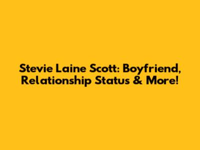 Stevie Laine Scott: Boyfriend, Relationship Status & More!