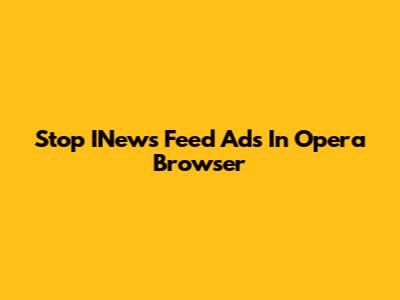 Stop INews Feed Ads In Opera Browser