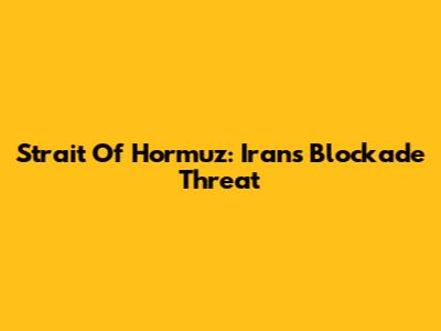 Strait Of Hormuz: Iran's Blockade Threat