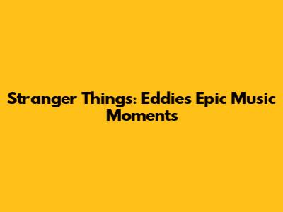 Stranger Things: Eddie's Epic Music Moments