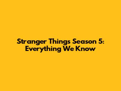 Stranger Things Season 5: Everything We Know