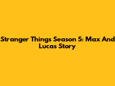 Stranger Things Season 5: Max And Lucas' Story