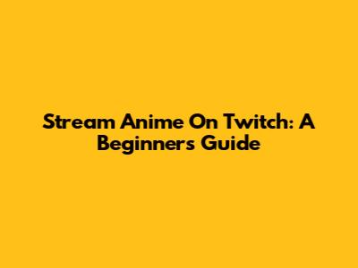 Stream Anime On Twitch: A Beginner's Guide