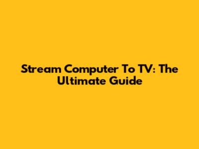 Stream Computer To TV: The Ultimate Guide
