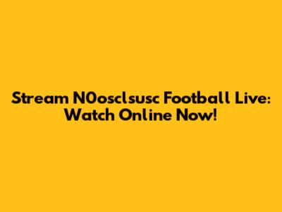 Stream N0osclsusc Football Live: Watch Online Now!