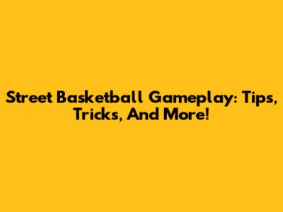 Street Basketball Gameplay: Tips, Tricks, And More!