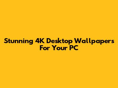 Stunning 4K Desktop Wallpapers For Your PC