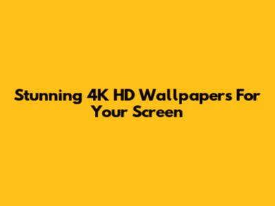 Stunning 4K HD Wallpapers For Your Screen