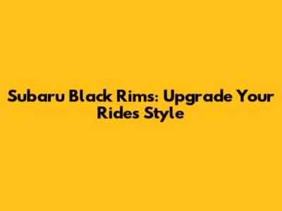 Subaru Black Rims: Upgrade Your Ride's Style
