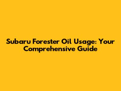 Subaru Forester Oil Usage: Your Comprehensive Guide